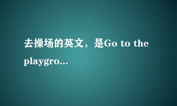 去操场的英文，是Go to the playground，还是Go to playground？