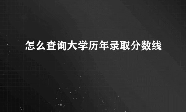 怎么查询大学历年录取分数线