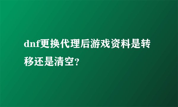 dnf更换代理后游戏资料是转移还是清空？