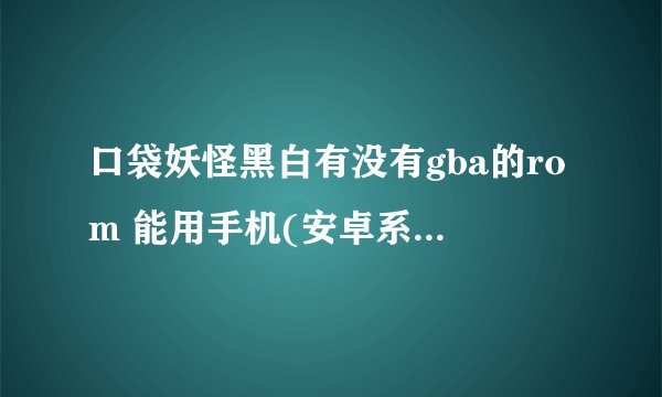 口袋妖怪黑白有没有gba的rom 能用手机(安卓系统的)玩么？