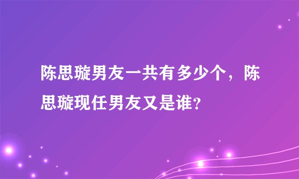 陈思璇男友一共有多少个，陈思璇现任男友又是谁？