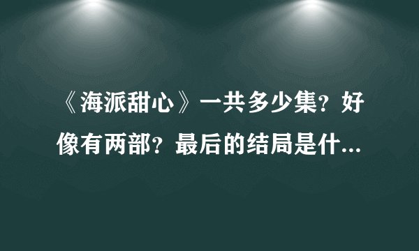 《海派甜心》一共多少集？好像有两部？最后的结局是什么？详细内容！谁知道？谢谢！
