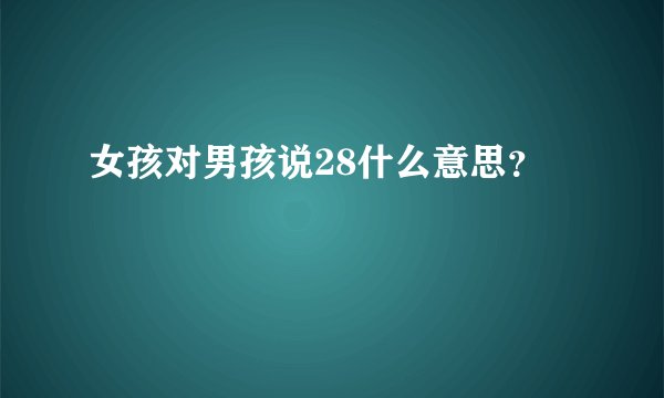 女孩对男孩说28什么意思？