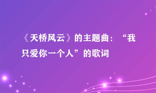 《天桥风云》的主题曲：“我只爱你一个人”的歌词