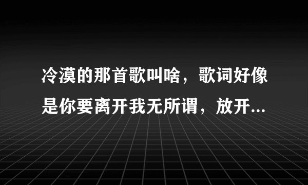 冷漠的那首歌叫啥，歌词好像是你要离开我无所谓，放开手让你飞