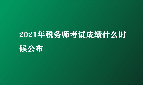 2021年税务师考试成绩什么时候公布