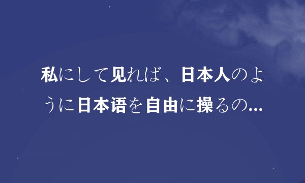 私にして见れば、日本人のように日本语を自由に操るのはなかなか难しい、それに语汇の覚えるのにも时间が
