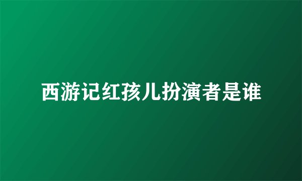 西游记红孩儿扮演者是谁