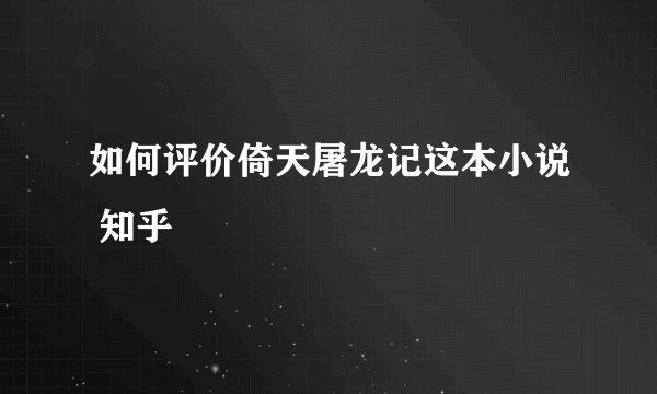 如何评价倚天屠龙记这本小说 知乎