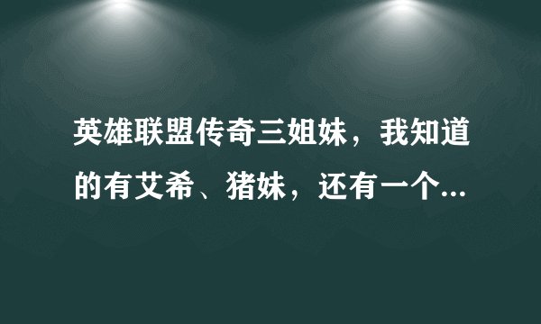 英雄联盟传奇三姐妹，我知道的有艾希、猪妹，还有一个是谁啊？