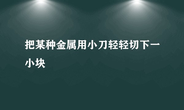 把某种金属用小刀轻轻切下一小块