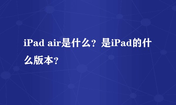 iPad air是什么？是iPad的什么版本？