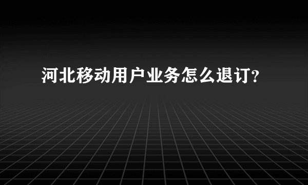 河北移动用户业务怎么退订？