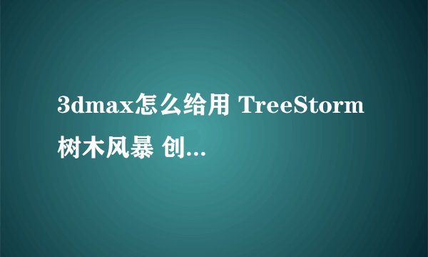 3dmax怎么给用 TreeStorm树木风暴 创建的树 换贴图