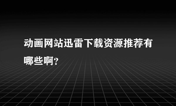 动画网站迅雷下载资源推荐有哪些啊？