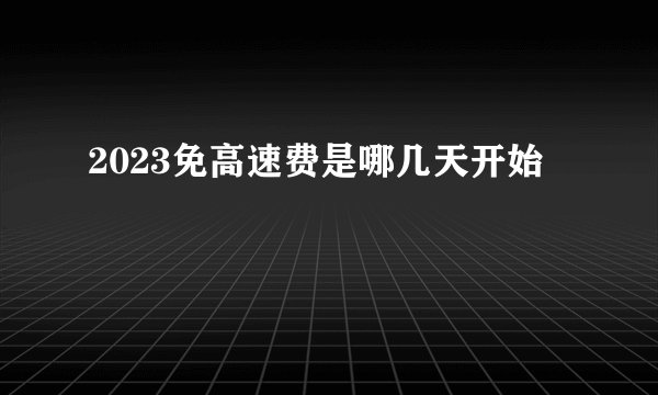 2023免高速费是哪几天开始