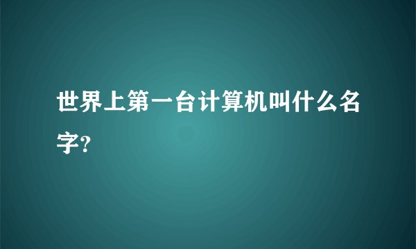 世界上第一台计算机叫什么名字？