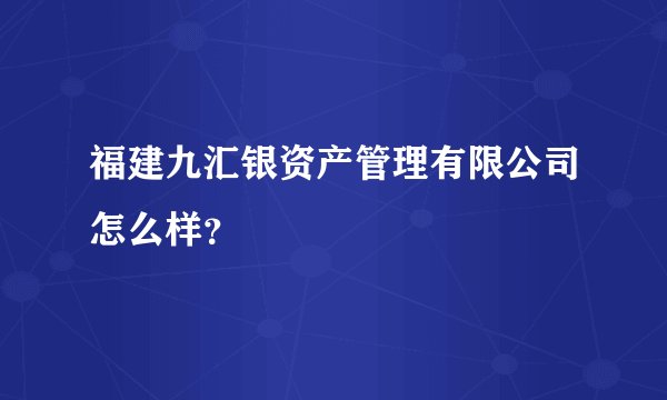 福建九汇银资产管理有限公司怎么样？