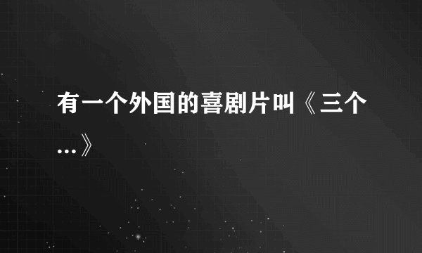 有一个外国的喜剧片叫《三个...》