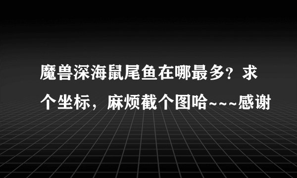 魔兽深海鼠尾鱼在哪最多？求个坐标，麻烦截个图哈~~~感谢