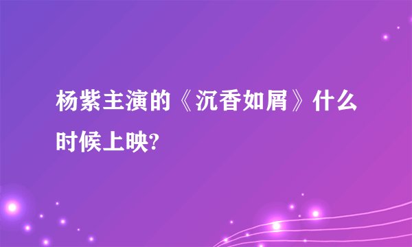 杨紫主演的《沉香如屑》什么时候上映?