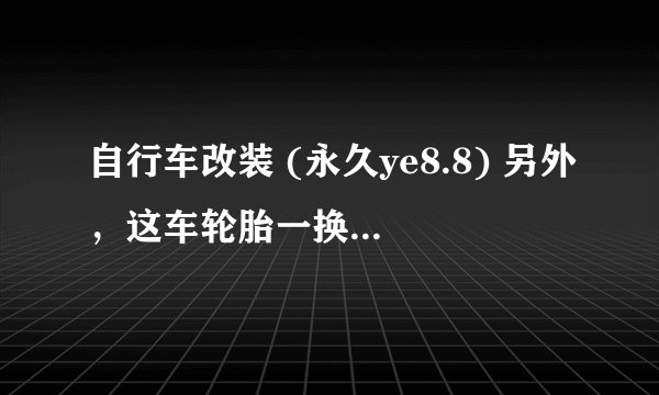 自行车改装 (永久ye8.8) 另外，这车轮胎一换会不会立马轻松？