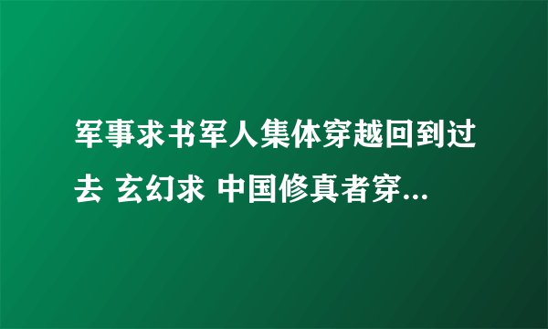 军事求书军人集体穿越回到过去 玄幻求 中国修真者穿越异世界 都只要求无郁闷章节够yy够凶狠mm多书多一些