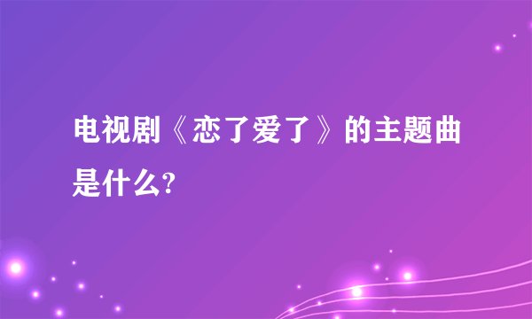 电视剧《恋了爱了》的主题曲是什么?