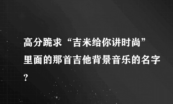 高分跪求“吉米给你讲时尚”里面的那首吉他背景音乐的名字？