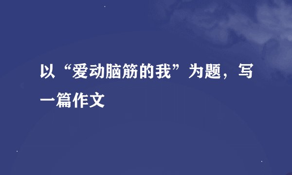 以“爱动脑筋的我”为题，写一篇作文