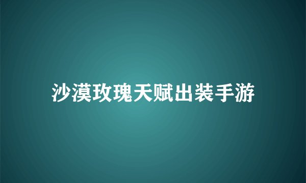 沙漠玫瑰天赋出装手游