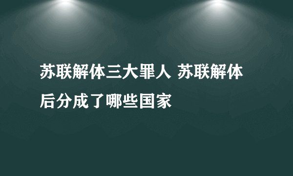 苏联解体三大罪人 苏联解体后分成了哪些国家