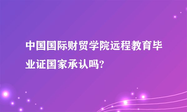 中国国际财贸学院远程教育毕业证国家承认吗?