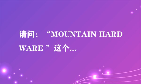 请问：“MOUNTAIN HARDWARE ”这个牌子的中文意思是什么？