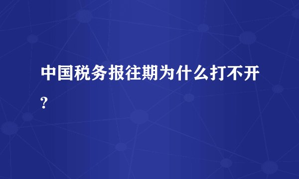 中国税务报往期为什么打不开?