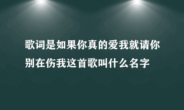 歌词是如果你真的爱我就请你别在伤我这首歌叫什么名字