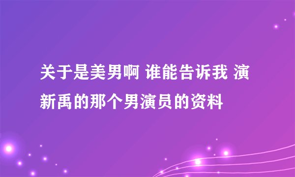 关于是美男啊 谁能告诉我 演新禹的那个男演员的资料