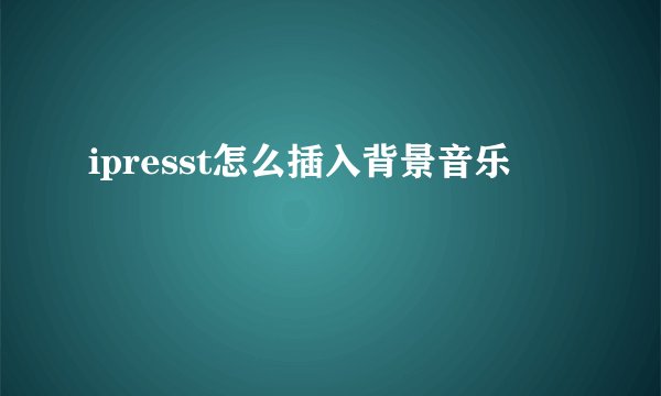 ipresst怎么插入背景音乐