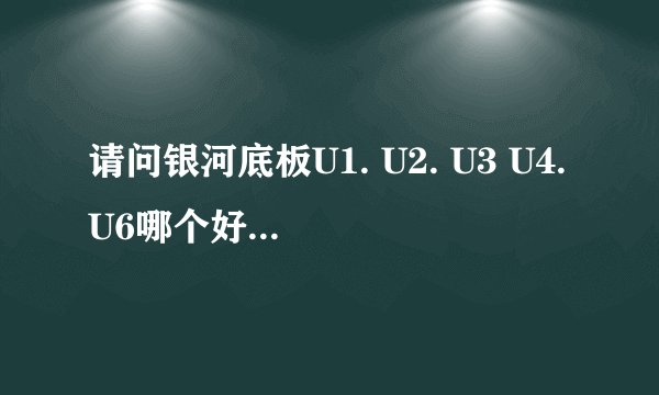 请问银河底板U1. U2. U3 U4.U6哪个好点，分别的价格，我是横拍快攻结合弧圈