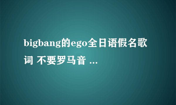 bigbang的ego全日语假名歌词 不要罗马音 也不要中文音译 谢谢诶~