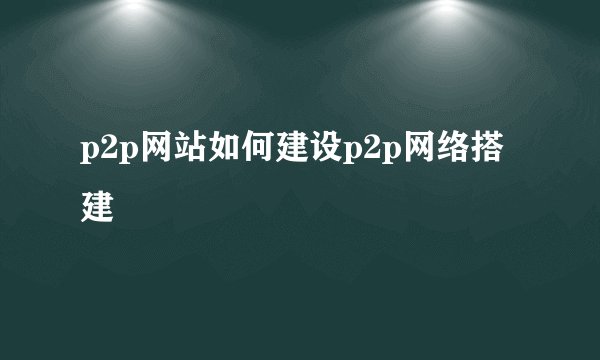 p2p网站如何建设p2p网络搭建