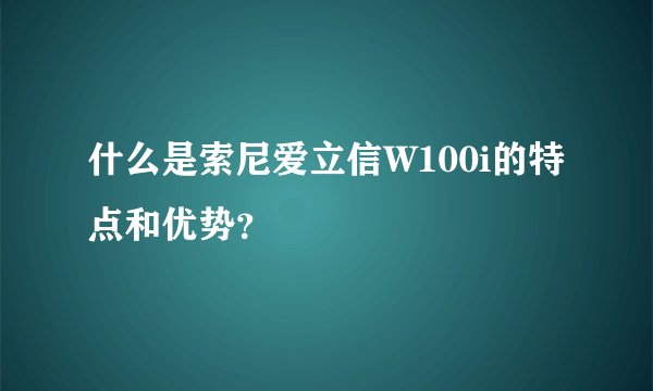什么是索尼爱立信W100i的特点和优势？