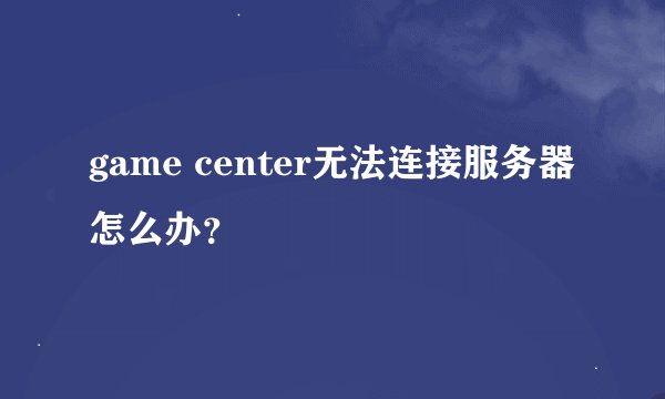 game center无法连接服务器怎么办？