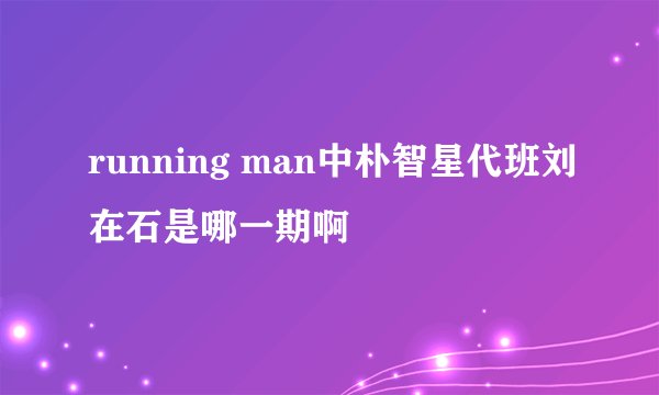 running man中朴智星代班刘在石是哪一期啊