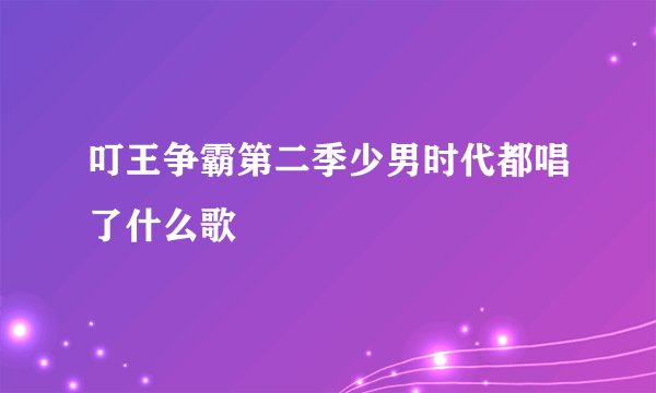 叮王争霸第二季少男时代都唱了什么歌