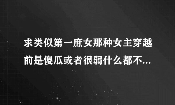 求类似第一庶女那种女主穿越前是傻瓜或者很弱什么都不会，穿越后一鸣惊人很强的那种。