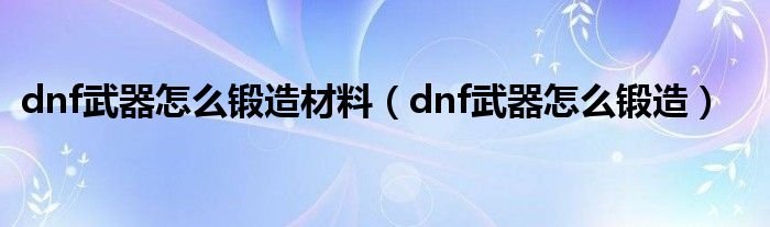 dnf武器怎么锻造材料dnf武器怎么锻造