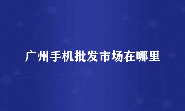 广州手机批发市场在哪里