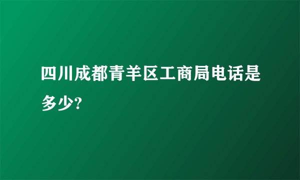 四川成都青羊区工商局电话是多少?