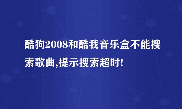 酷狗2008和酷我音乐盒不能搜索歌曲,提示搜索超时!